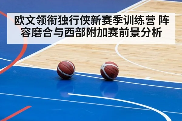 欧文领衔独行侠新赛季训练营 阵容磨合与西部附加赛前景分析 | kaiyun