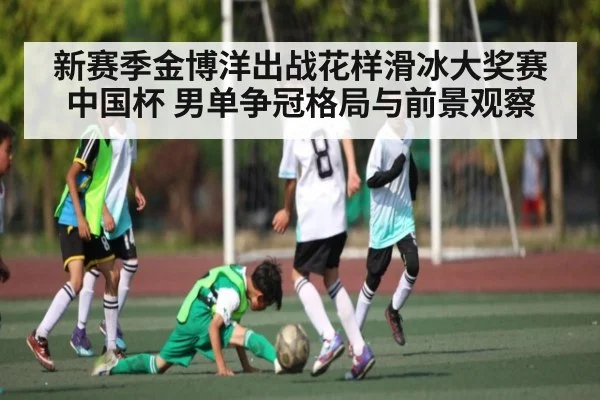 新赛季金博洋出战花样滑冰大奖赛中国杯 男单争冠格局与前景观察 | kaiyun