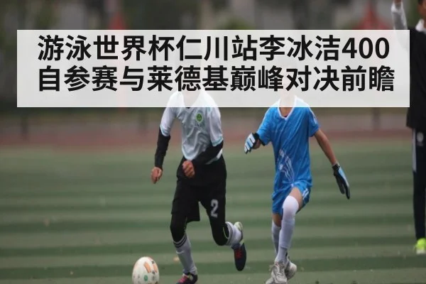 游泳世界杯仁川站李冰洁400自参赛与莱德基巅峰对决前瞻 | kaiyun