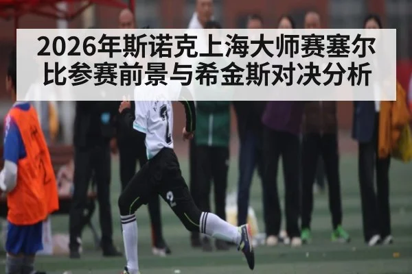 2026年斯诺克上海大师赛塞尔比参赛前景与希金斯对决分析 | kaiyun