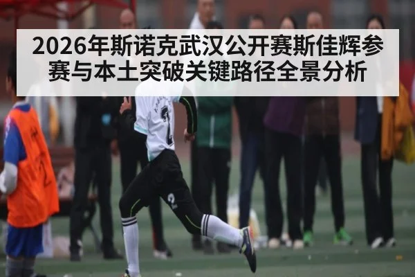 2026年斯诺克武汉公开赛斯佳辉参赛与本土突破关键路径全景分析