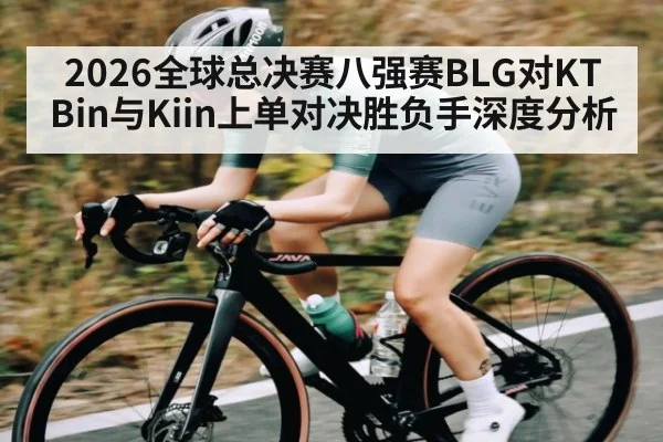 2026全球总决赛八强赛BLG对KT Bin与Kiin上单对决胜负手深度分析