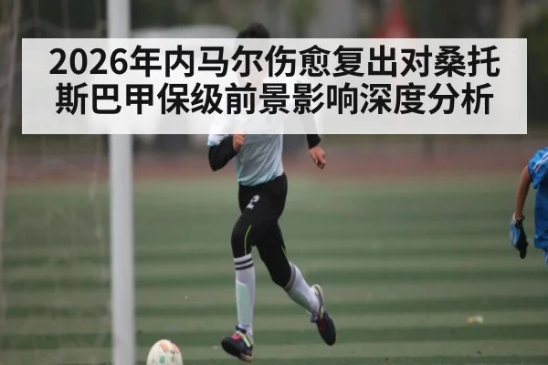 2026年内马尔伤愈复出对桑托斯巴甲保级前景影响深度分析